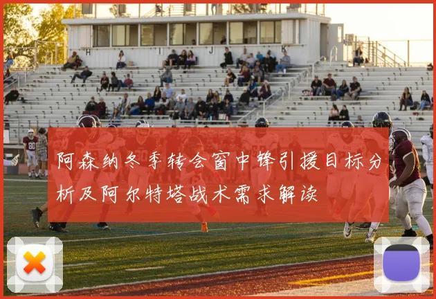 阿森纳冬季转会窗中锋引援目标分析及阿尔特塔战术需求解读