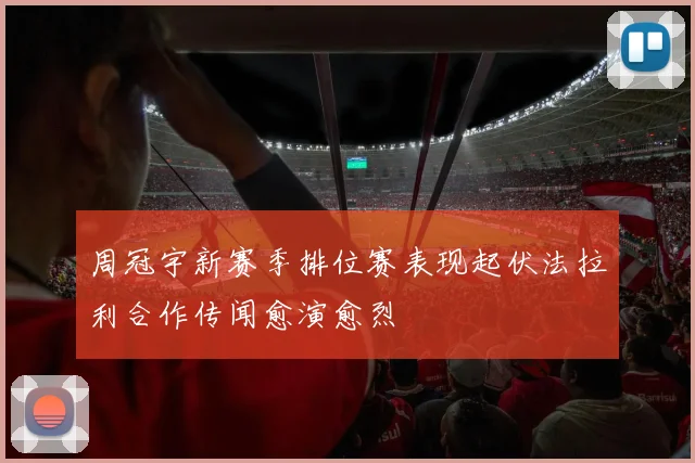 周冠宇新赛季排位赛表现起伏法拉利合作传闻愈演愈烈