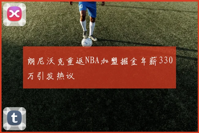 朗尼沃克重返NBA加盟掘金年薪330万引发热议