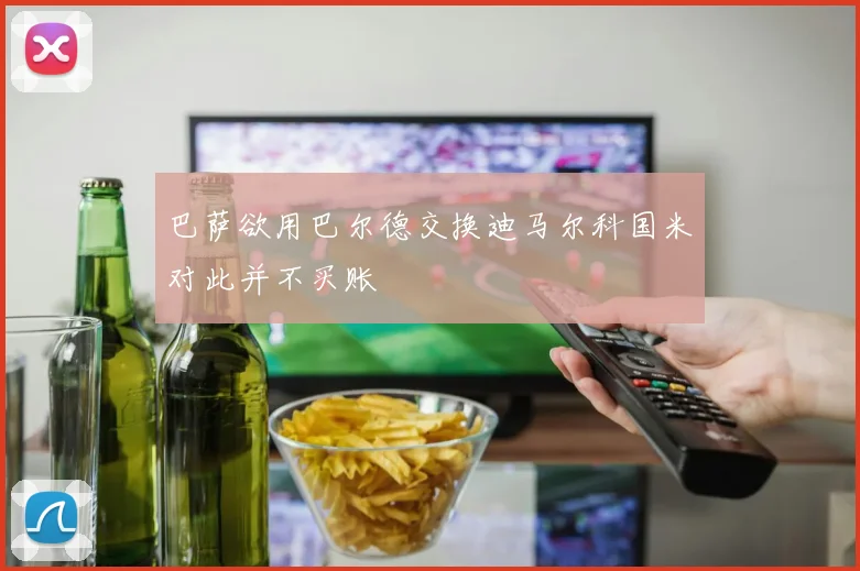 巴萨欲用巴尔德交换迪马尔科国米对此并不买账