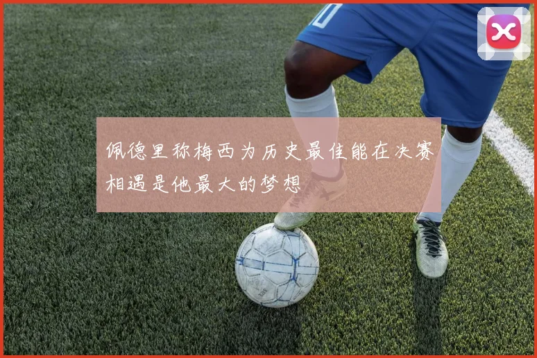 佩德里称梅西为历史最佳能在决赛相遇是他最大的梦想