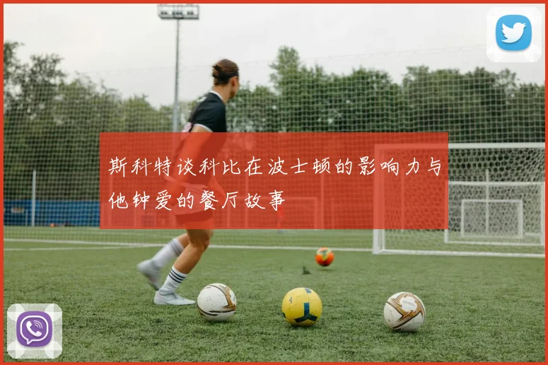 斯科特谈科比在波士顿的影响力与他钟爱的餐厅故事