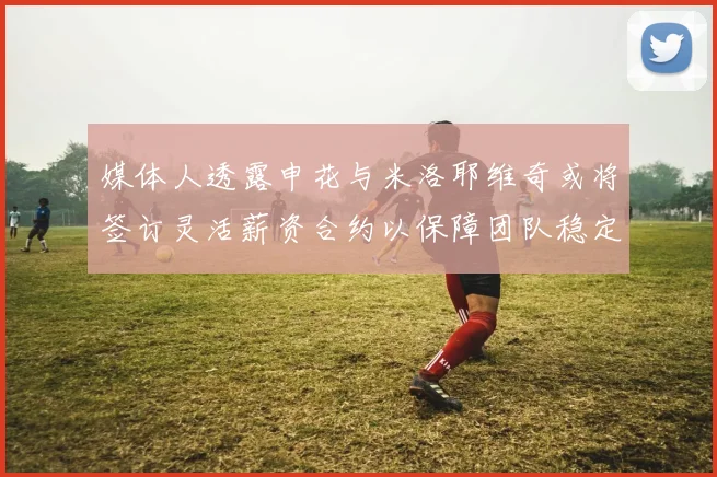 媒体人透露申花与米洛耶维奇或将签订灵活薪资合约以保障团队稳定