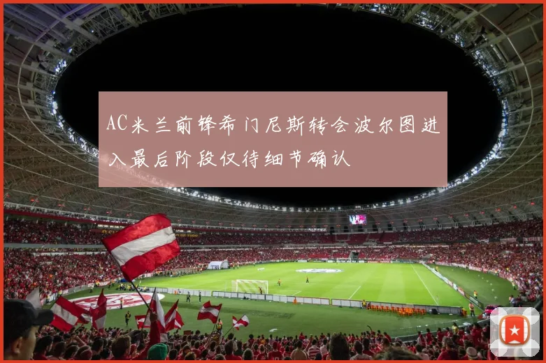 AC米兰前锋希门尼斯转会波尔图进入最后阶段仅待细节确认